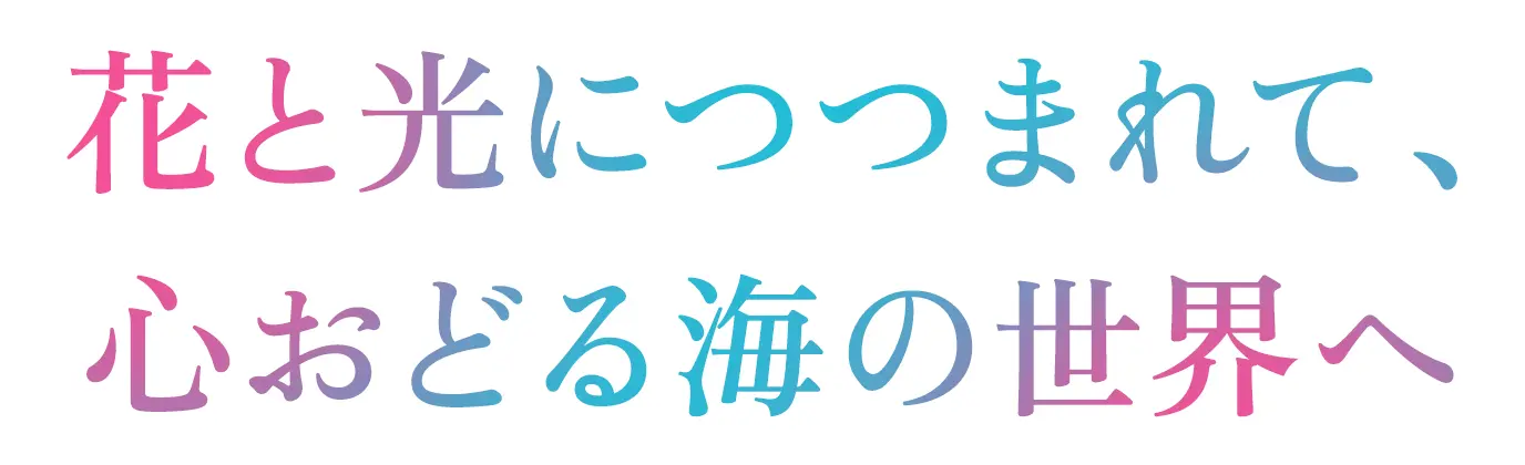 花と光につつまれて、心おどる海の世界へ