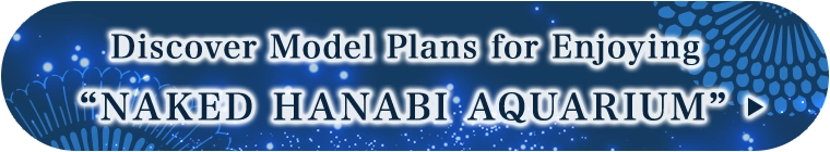 Discover Model Plans for Enjoying “NAKED HANABI AQUARIUM”