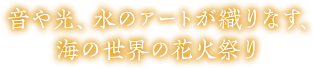 音や光、水のアートが織りなす、海の世界の花火祭り