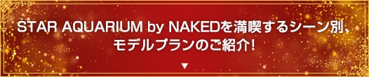 「STAR AQUARIUM by NAKED」を満喫するシーン別、モデルプランのご紹介！